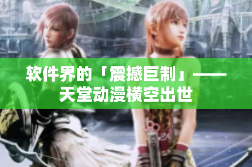 軟件界的「震撼巨制」——天堂動(dòng)漫橫空出世