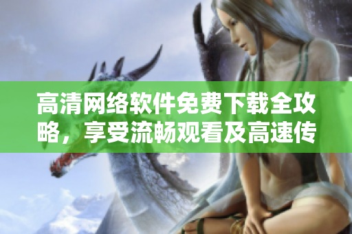 高清網(wǎng)絡(luò)軟件免費下載全攻略，享受流暢觀看及高速傳輸體驗！