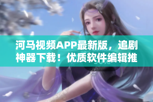 河馬視頻APP最新版，追劇神器下載！優(yōu)質(zhì)軟件編輯推薦。