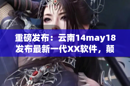 重磅發(fā)布：云南14may18發(fā)布最新一代XX軟件，顛覆市場格局！