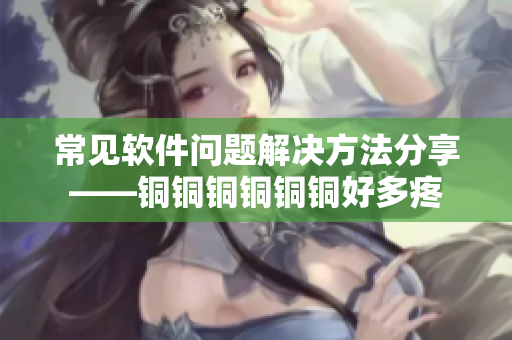 常見軟件問題解決方法分享——銅銅銅銅銅銅好多疼