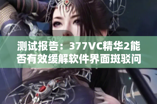 測試報告：377VC精華2能否有效緩解軟件界面斑駁問題？