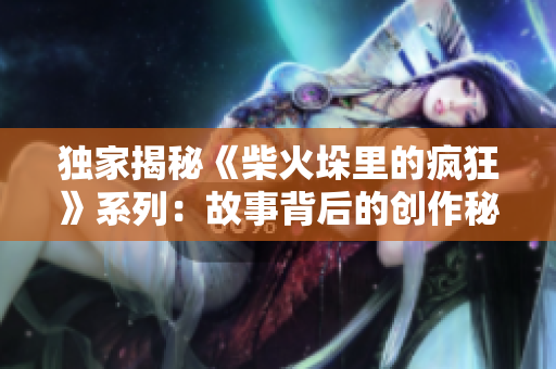獨家揭秘《柴火垛里的瘋狂》系列：故事背后的創(chuàng)作秘密
