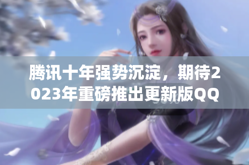 騰訊十年強(qiáng)勢(shì)沉淀，期待2023年重磅推出更新版QQCLiveVIPApp