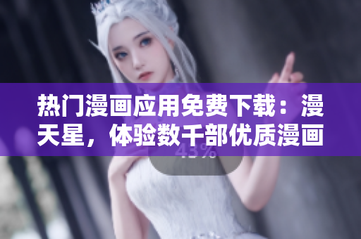 熱門漫畫應(yīng)用免費(fèi)下載：漫天星，體驗(yàn)數(shù)千部?jī)?yōu)質(zhì)漫畫