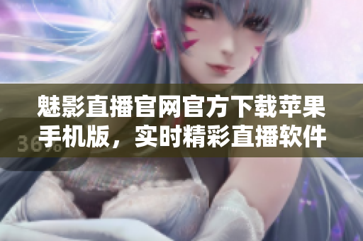 魅影直播官網(wǎng)官方下載蘋果手機(jī)版，實(shí)時(shí)精彩直播軟件