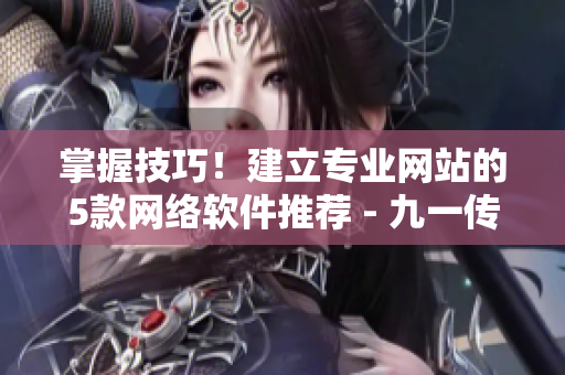 掌握技巧！建立專業(yè)網(wǎng)站的5款網(wǎng)絡(luò)軟件推薦 - 九一傳媒