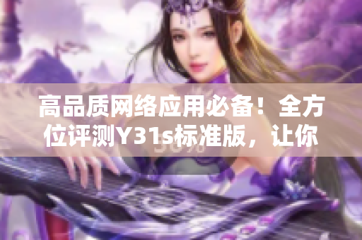 高品質網(wǎng)絡應用必備！全方位評測Y31s標準版，讓你的軟件一路領先