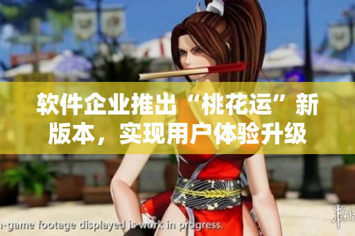 軟件企業(yè)推出“桃花運(yùn)”新版本，實(shí)現(xiàn)用戶體驗(yàn)升級