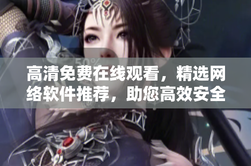高清免費在線觀看，精選網(wǎng)絡(luò)軟件推薦，助您高效安全地工作學(xué)習(xí)！