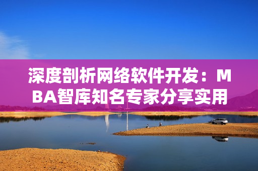 深度剖析網(wǎng)絡(luò)軟件開發(fā)：MBA智庫知名專家分享實(shí)用經(jīng)驗(yàn)