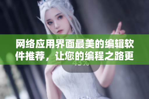 網(wǎng)絡(luò)應(yīng)用界面最美的編輯軟件推薦，讓您的編程之路更加高效且美觀！