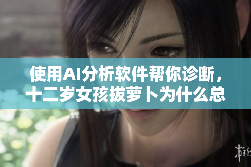 使用AI分析軟件幫你診斷，十二歲女孩拔蘿卜為什么總叫痛？