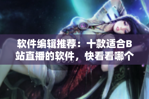 軟件編輯推薦：十款適合B站直播的軟件，快看看哪個適合你使用