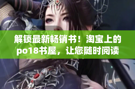 解鎖最新暢銷(xiāo)書(shū)！淘寶上的po18書(shū)屋，讓您隨時(shí)閱讀數(shù)千本網(wǎng)絡(luò)小說(shuō)