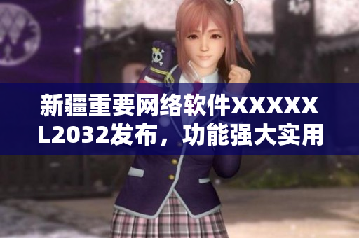 新疆重要網(wǎng)絡(luò)軟件XXXXXL2032發(fā)布，功能強(qiáng)大實(shí)用值得期待