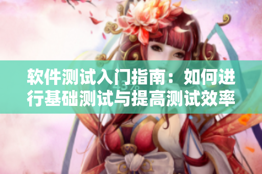 軟件測(cè)試入門指南：如何進(jìn)行基礎(chǔ)測(cè)試與提高測(cè)試效率