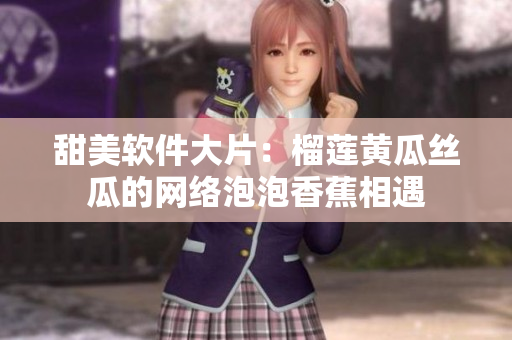 甜美軟件大片：榴蓮黃瓜絲瓜的網絡泡泡香蕉相遇