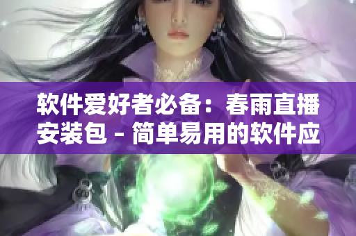 軟件愛好者必備：春雨直播安裝包 – 簡單易用的軟件應(yīng)用工具