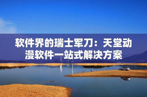 軟件界的瑞士軍刀：天堂動漫軟件一站式解決方案