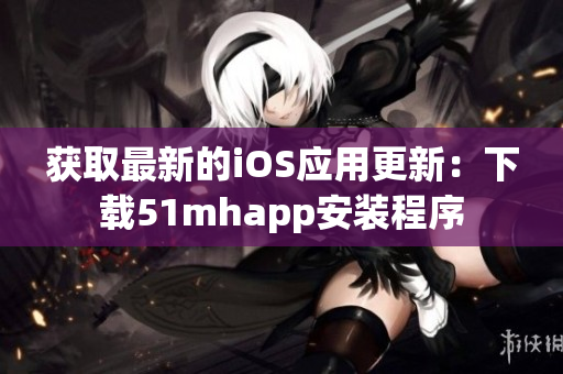 獲取最新的iOS應用更新：下載51mhapp安裝程序