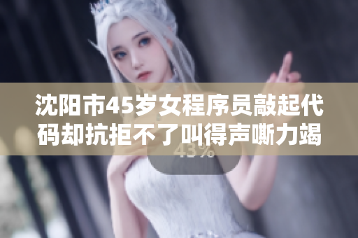 沈陽市45歲女程序員敲起代碼卻抗拒不了叫得聲嘶力竭！
