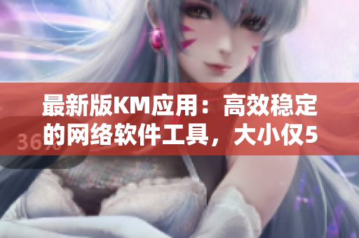 最新版KM應(yīng)用：高效穩(wěn)定的網(wǎng)絡(luò)軟件工具，大小僅5MB