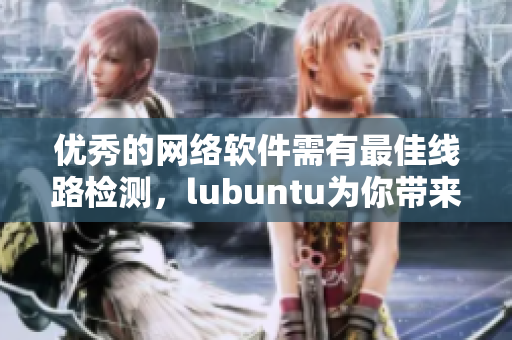 優(yōu)秀的網(wǎng)絡(luò)軟件需有最佳線路檢測，lubuntu為你帶來極致體驗！