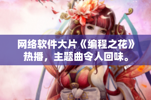 網(wǎng)絡(luò)軟件大片《編程之花》熱播，主題曲令人回味。