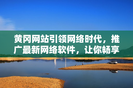 黃岡網(wǎng)站引領(lǐng)網(wǎng)絡(luò)時代，推廣最新網(wǎng)絡(luò)軟件，讓你暢享無限可能