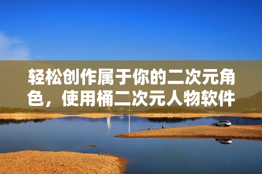 輕松創(chuàng)作屬于你的二次元角色，使用桶二次元人物軟件即可實現(xiàn)