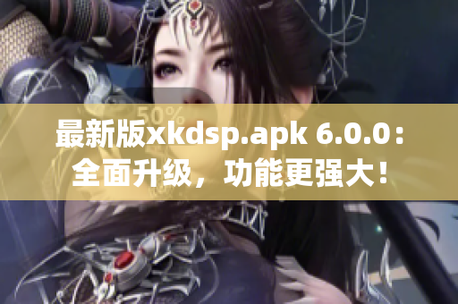 最新版xkdsp.apk 6.0.0：全面升級，功能更強大！