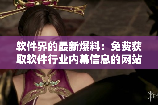 軟件界的最新爆料：免費獲取軟件行業(yè)內(nèi)幕信息的網(wǎng)站