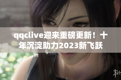 qqclive迎來(lái)重磅更新！十年沉淀助力2023新飛躍