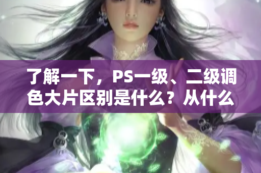 了解一下，PS一級(jí)、二級(jí)調(diào)色大片區(qū)別是什么？從什么角度看有何不同？