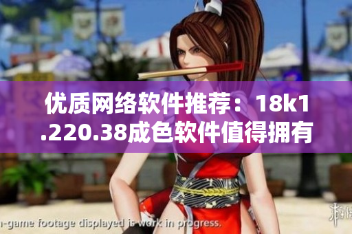 優(yōu)質網絡軟件推薦：18k1.220.38成色軟件值得擁有