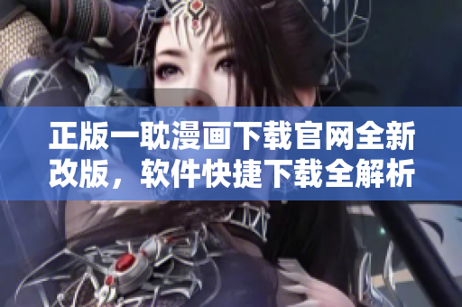 正版一耽漫畫下載官網(wǎng)全新改版，軟件快捷下載全解析