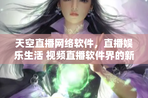天空直播網絡軟件，直播娛樂生活 視頻直播軟件界的新寵