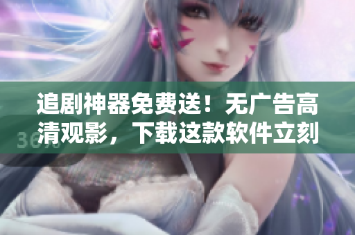 追劇神器免費送！無廣告高清觀影，下載這款軟件立刻享受最好的觀影體驗！