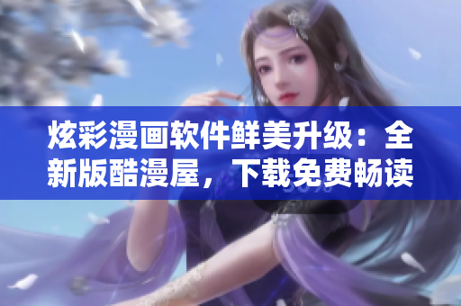 炫彩漫畫軟件鮮美升級：全新版酷漫屋，下載免費暢讀最新漫畫