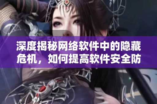 深度揭秘網(wǎng)絡(luò)軟件中的隱藏危機(jī)，如何提高軟件安全防護(hù)？