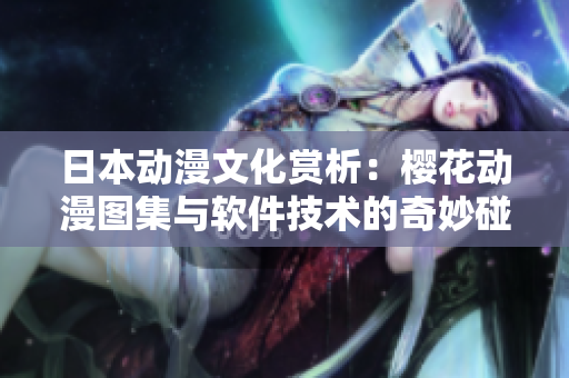 日本動(dòng)漫文化賞析：櫻花動(dòng)漫圖集與軟件技術(shù)的奇妙碰撞