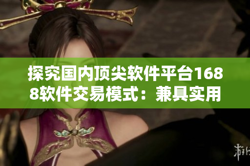 探究國內頂尖軟件平臺1688軟件交易模式：兼具實用性與市場優(yōu)勢
