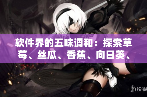 軟件界的五味調(diào)和：探索草莓、絲瓜、香蕉、向日葵、榴蓮的應(yīng)用與創(chuàng)新