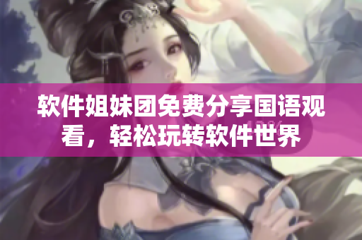 軟件姐妹團(tuán)免費(fèi)分享國(guó)語(yǔ)觀看，輕松玩轉(zhuǎn)軟件世界