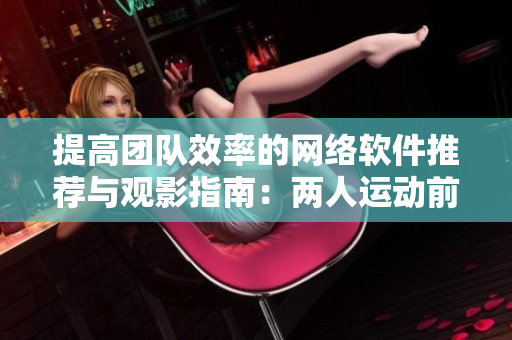 提高團(tuán)隊(duì)效率的網(wǎng)絡(luò)軟件推薦與觀影指南：兩人運(yùn)動(dòng)前適合看的電影
