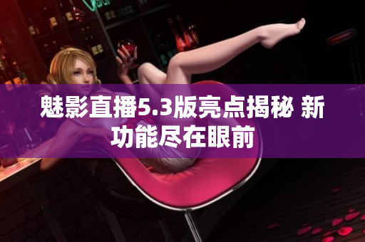 魅影直播5.3版亮點(diǎn)揭秘 新功能盡在眼前
