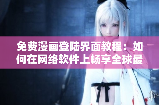 免費漫畫登陸界面教程：如何在網(wǎng)絡(luò)軟件上暢享全球最熱門的油條漫畫？