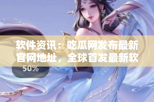 軟件資訊：吃瓜網(wǎng)發(fā)布最新官網(wǎng)地址，全球首發(fā)最新軟件動態(tài)！