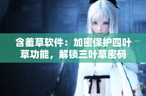 含羞草軟件：加密保護四葉草功能，解鎖三葉草密碼